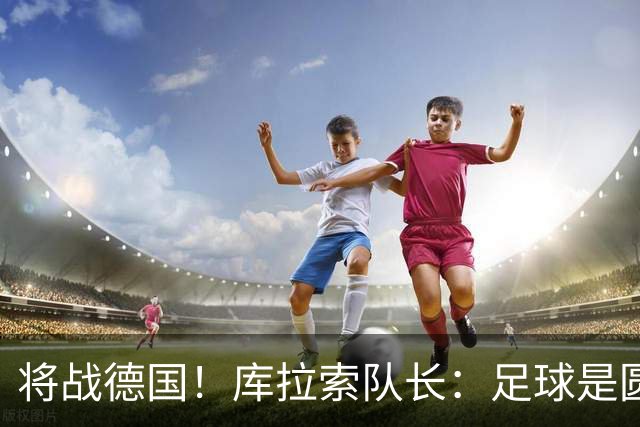 将战德国！库拉索队长：足球是圆的，对强队也难以预测会发生什么