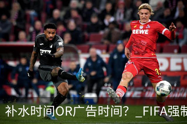 补水时间OR广告时间？ FIFA强制设置补水时间遭多方质疑